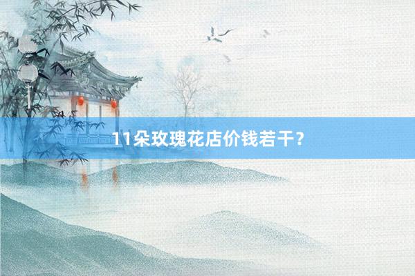 11朵玫瑰花店价钱若干？