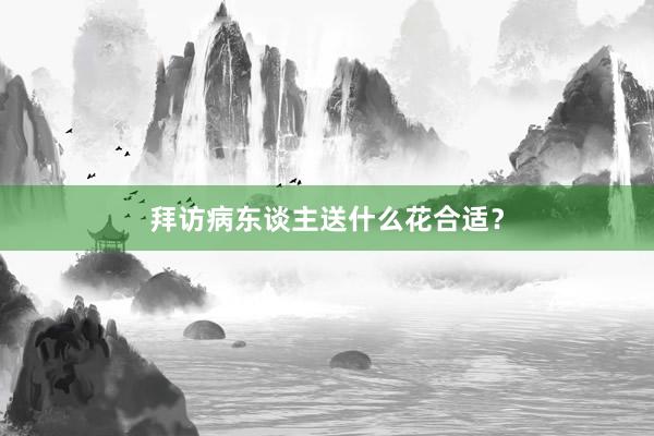 拜访病东谈主送什么花合适？