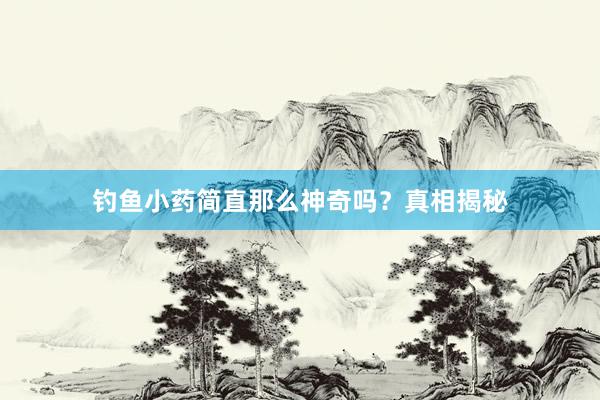 钓鱼小药简直那么神奇吗？真相揭秘