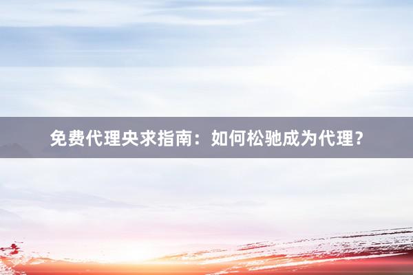 免费代理央求指南：如何松驰成为代理？