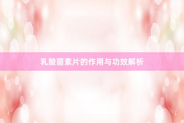 乳酸菌素片的作用与功效解析