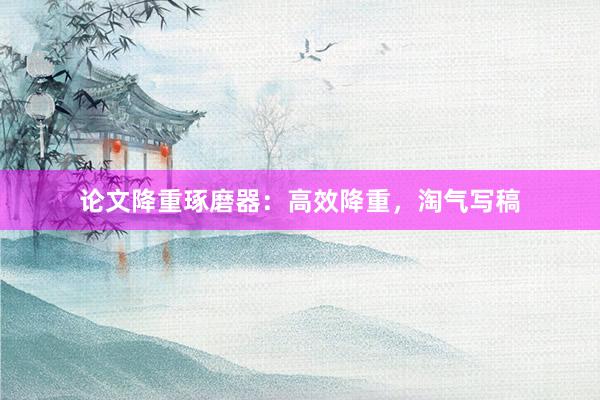 论文降重琢磨器：高效降重，淘气写稿