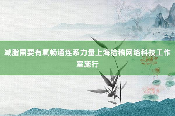 减脂需要有氧畅通连系力量上海拾稿网络科技工作室施行